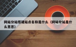 香港网站分站搭建站点名称是什么（网站分站是什么意思）