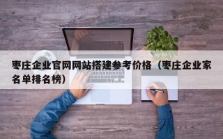 香港枣庄企业官网网站搭建参考价格（枣庄企业家名单排名榜）