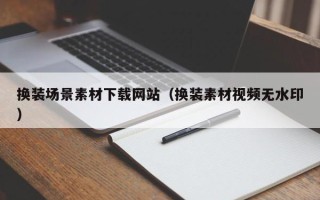 香港换装场景素材下载网站（换装素材视频无水印）