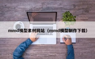 香港mmd模型素材网站（mmd模型制作下载）
