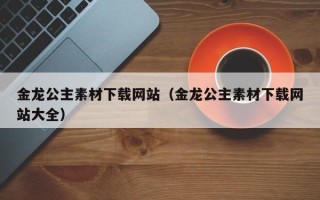 香港金龙公主素材下载网站（金龙公主素材下载网站大全）