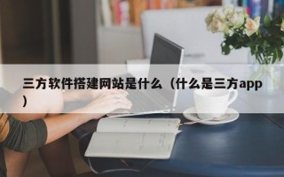 香港三方软件搭建网站是什么（什么是三方app）