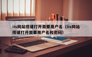 香港iis网站搭建打开需要用户名（iis网站搭建打开需要用户名和密码）