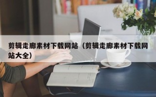 香港剪辑走廊素材下载网站（剪辑走廊素材下载网站大全）