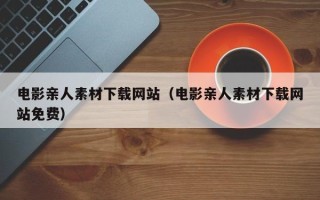 香港电影亲人素材下载网站（电影亲人素材下载网站免费）