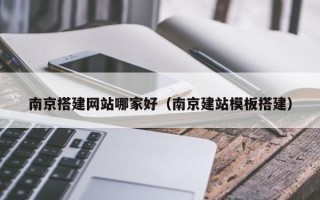香港南京搭建网站哪家好（南京建站模板搭建）