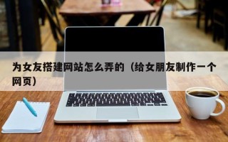 香港为女友搭建网站怎么弄的（给女朋友制作一个网页）