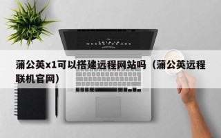 香港蒲公英x1可以搭建远程网站吗（蒲公英远程联机官网）