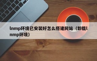 香港lnmp环境已安装好怎么搭建网站（卸载lnmp环境）