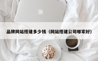 香港品牌网站搭建多少钱（网站搭建公司哪家好）
